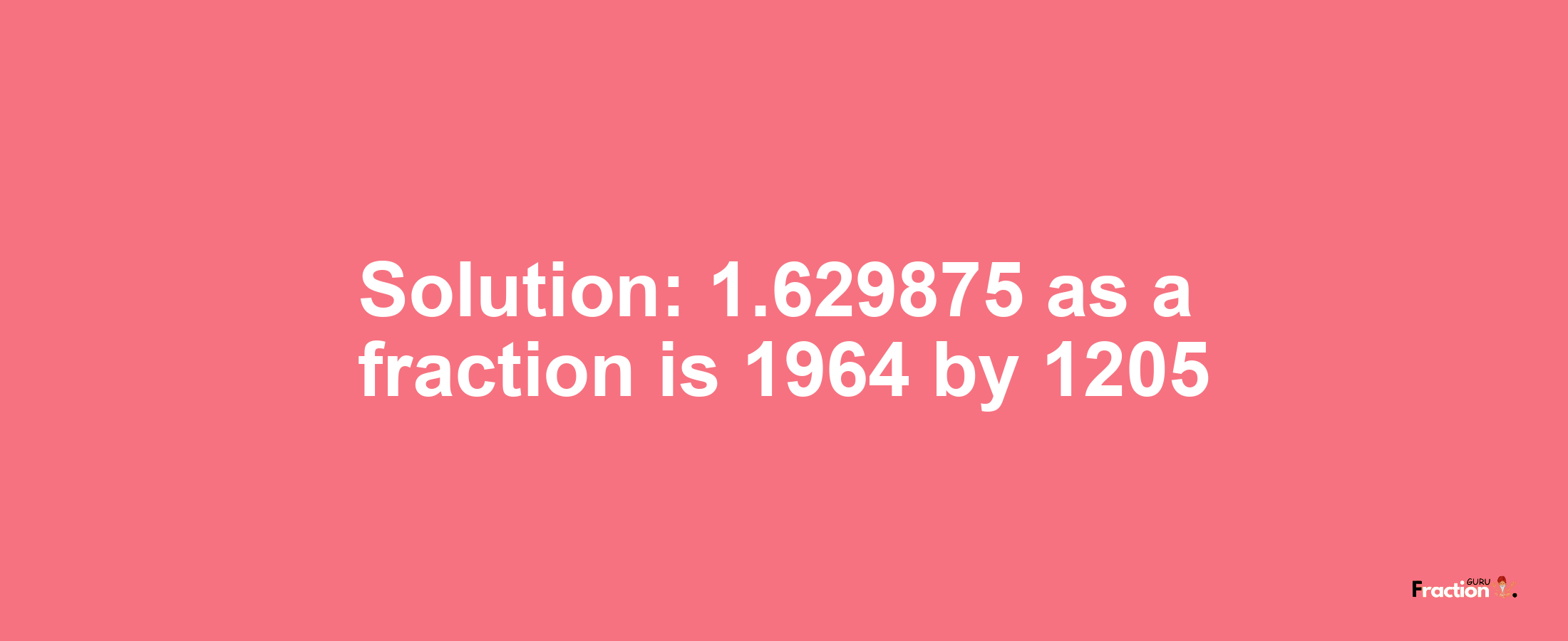 Solution:1.629875 as a fraction is 1964/1205